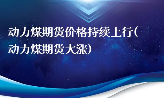 动力煤期货价格持续上行(动力煤期货大涨)_https://www.zghnxxa.com_国际期货_第1张