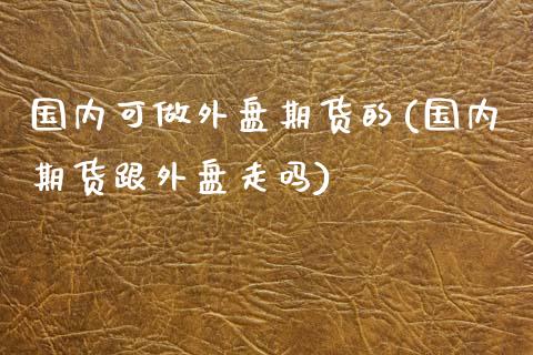 国内可做外盘期货的(国内期货跟外盘走吗)_https://www.zghnxxa.com_国际期货_第1张