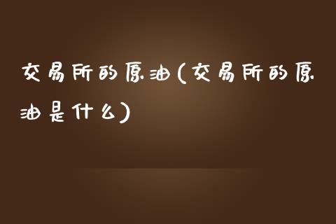 交易所的原油(交易所的原油是什么)_https://www.zghnxxa.com_黄金期货_第1张