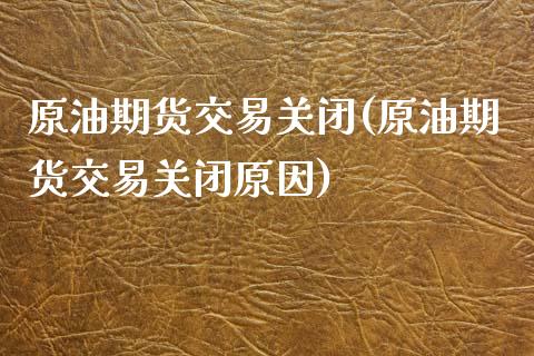 原油期货交易关闭(原油期货交易关闭原因)_https://www.zghnxxa.com_国际期货_第1张