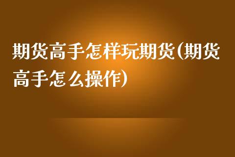 期货高手怎样玩期货(期货高手怎么操作)_https://www.zghnxxa.com_期货直播室_第1张