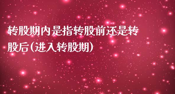 转股期内是指转股前还是转股后(进入转股期)_https://www.zghnxxa.com_内盘期货_第1张