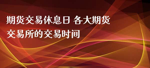 期货交易休息日 各大期货交易所的交易时间_https://www.zghnxxa.com_国际期货_第1张