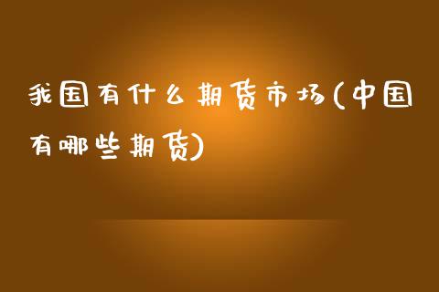 我国有什么期货市场(中国有哪些期货)_https://www.zghnxxa.com_期货直播室_第1张