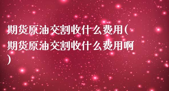 期货原油交割收什么费用(期货原油交割收什么费用啊)_https://www.zghnxxa.com_期货直播室_第1张