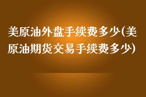 美原油外盘手续费多少(美原油期货交易手续费多少)_https://www.zghnxxa.com_黄金期货_第1张