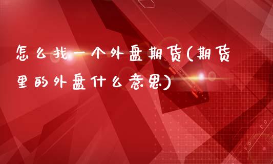 怎么找一个外盘期货(期货里的外盘什么意思)_https://www.zghnxxa.com_期货直播室_第1张