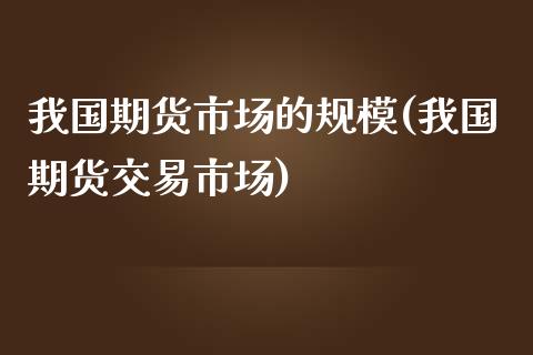 我国期货市场的规模(我国期货交易市场)_https://www.zghnxxa.com_期货直播室_第1张