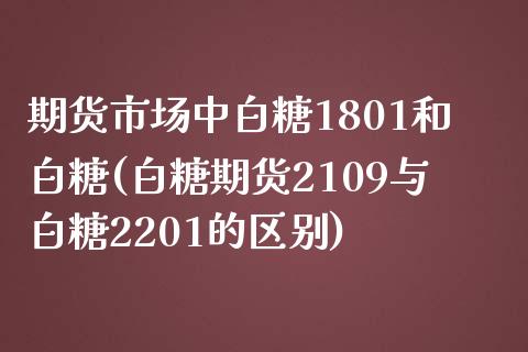 期货市场中白糖1801和白糖(白糖期货2109与白糖2201的区别)_https://www.zghnxxa.com_国际期货_第1张