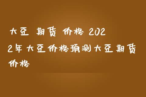 大豆 期货 价格 2022年大豆价格预测大豆期货价格_https://www.zghnxxa.com_期货直播室_第1张