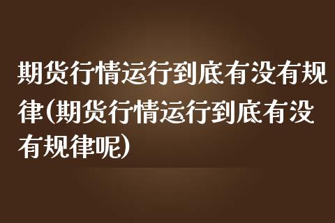 期货行情运行到底有没有规律(期货行情运行到底有没有规律呢)_https://www.zghnxxa.com_内盘期货_第1张