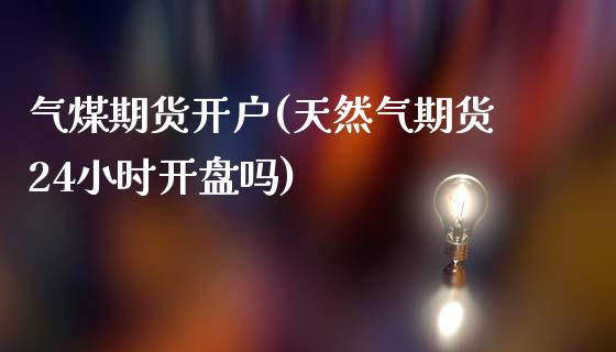 气煤期货开户(天然气期货24小时开盘吗)_https://www.zghnxxa.com_国际期货_第1张