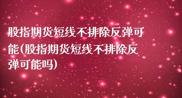 股指期货短线不排除反弹可能(股指期货短线不排除反弹可能吗)_https://www.zghnxxa.com_期货直播室_第1张