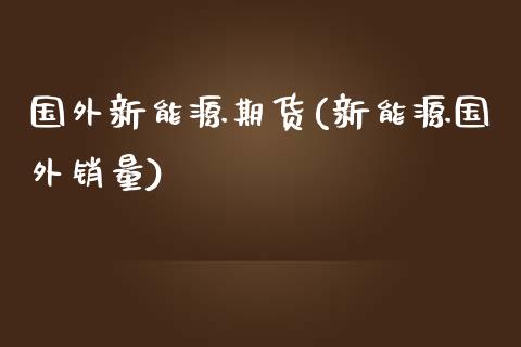 国外新能源期货(新能源国外销量)_https://www.zghnxxa.com_黄金期货_第1张