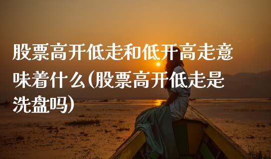 股票高开低走和低开高走意味着什么(股票高开低走是洗盘吗)_https://www.zghnxxa.com_期货直播室_第1张