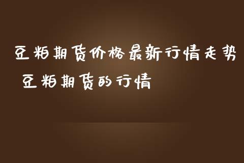 豆粕期货价格最新行情走势 豆粕期货的行情_https://www.zghnxxa.com_内盘期货_第1张