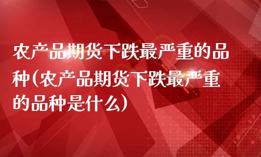 农产品期货下跌最严重的品种(农产品期货下跌最严重的品种是什么)_https://www.zghnxxa.com_内盘期货_第1张