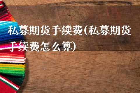 私募期货手续费(私募期货手续费怎么算)_https://www.zghnxxa.com_内盘期货_第1张