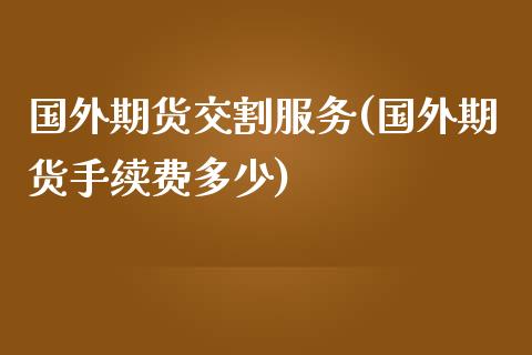 国外期货交割服务(国外期货手续费多少)_https://www.zghnxxa.com_国际期货_第1张