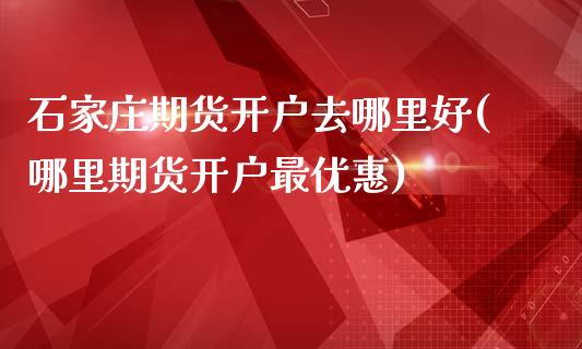 石家庄期货开户去哪里好(哪里期货开户最优惠)_https://www.zghnxxa.com_黄金期货_第1张