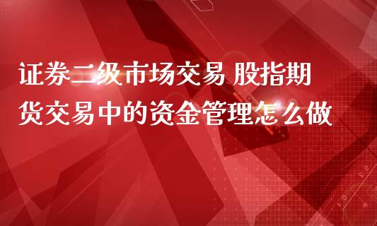 证券二级市场交易 股指期货交易中的资金管理怎么做_https://www.zghnxxa.com_黄金期货_第1张