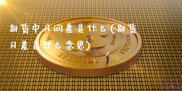 期货中月间差是什么(期货月差是什么意思)_https://www.zghnxxa.com_国际期货_第1张