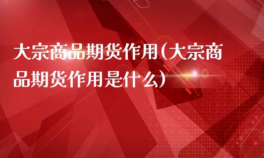 大宗商品期货作用(大宗商品期货作用是什么)_https://www.zghnxxa.com_期货直播室_第1张