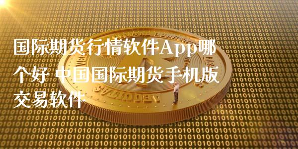 国际期货行情软件App哪个好 中国国际期货手机版交易软件_https://www.zghnxxa.com_黄金期货_第1张