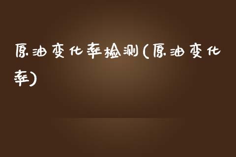 原油变化率检测(原油变化率)_https://www.zghnxxa.com_内盘期货_第1张