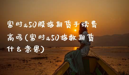 富时a50股指期货手续费高吗(富时a50指数期货什么意思)_https://www.zghnxxa.com_国际期货_第1张