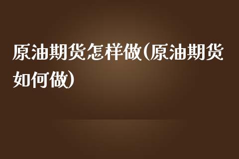 原油期货怎样做(原油期货如何做)_https://www.zghnxxa.com_期货直播室_第1张