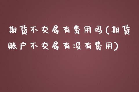 期货不交易有费用吗(期货账户不交易有没有费用)_https://www.zghnxxa.com_黄金期货_第1张