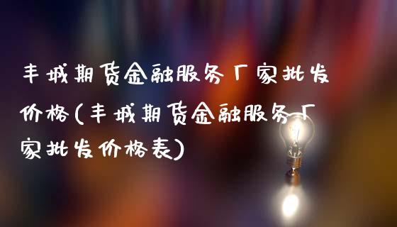 丰城期货金融服务厂家批发价格(丰城期货金融服务厂家批发价格表)_https://www.zghnxxa.com_期货直播室_第1张