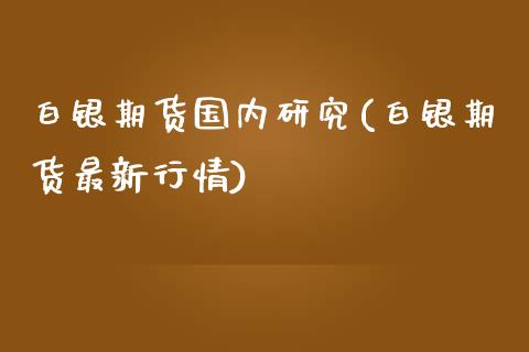 白银期货国内研究(白银期货最新行情)_https://www.zghnxxa.com_黄金期货_第1张