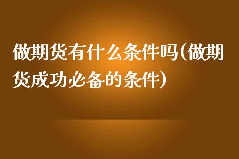 做期货有什么条件吗(做期货成功必备的条件)_https://www.zghnxxa.com_国际期货_第1张