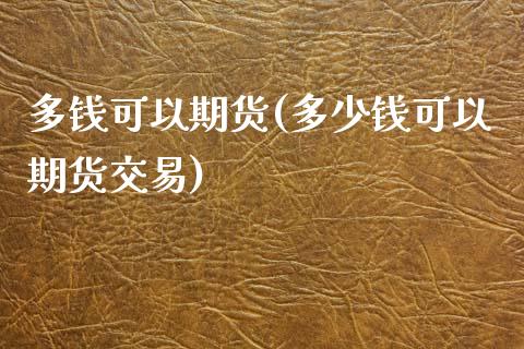 多钱可以期货(多少钱可以期货交易)_https://www.zghnxxa.com_内盘期货_第1张