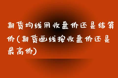 期货均线用收盘价还是结算价(期货画线按收盘价还是最高价)_https://www.zghnxxa.com_期货直播室_第1张