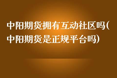 中阳期货拥有互动社区吗(中阳期货是正规平台吗)_https://www.zghnxxa.com_国际期货_第1张