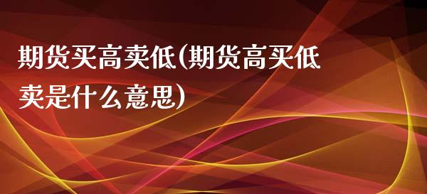 期货买高卖低(期货高买低卖是什么意思)_https://www.zghnxxa.com_内盘期货_第1张