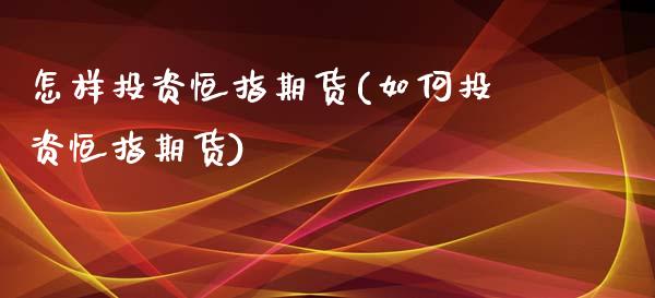 怎样投资恒指期货(如何投资恒指期货)_https://www.zghnxxa.com_期货直播室_第1张