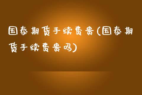 国泰期货手续费贵(国泰期货手续费贵吗)_https://www.zghnxxa.com_内盘期货_第1张