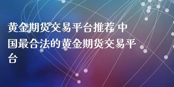 黄金期货交易平台推荐 中国最合法的黄金期货交易平台_https://www.zghnxxa.com_内盘期货_第1张