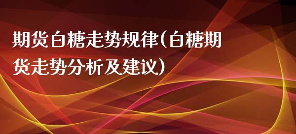 期货白糖走势规律(白糖期货走势分析及建议)_https://www.zghnxxa.com_国际期货_第1张