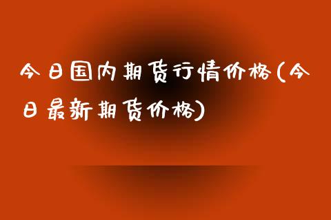 今日国内期货行情价格(今日最新期货价格)_https://www.zghnxxa.com_内盘期货_第1张