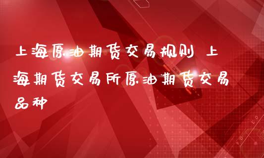 上海原油期货交易规则 上海期货交易所原油期货交易品种_https://www.zghnxxa.com_黄金期货_第1张