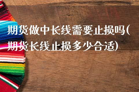 期货做中长线需要止损吗(期货长线止损多少合适)_https://www.zghnxxa.com_期货直播室_第1张