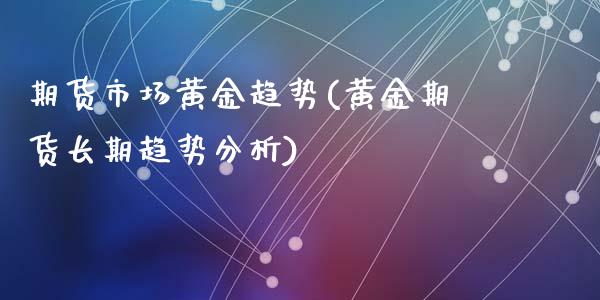 期货市场黄金趋势(黄金期货长期趋势分析)_https://www.zghnxxa.com_期货直播室_第1张