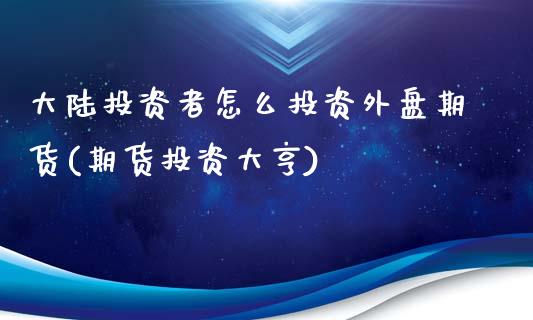 大陆投资者怎么投资外盘期货(期货投资大亨)_https://www.zghnxxa.com_黄金期货_第1张