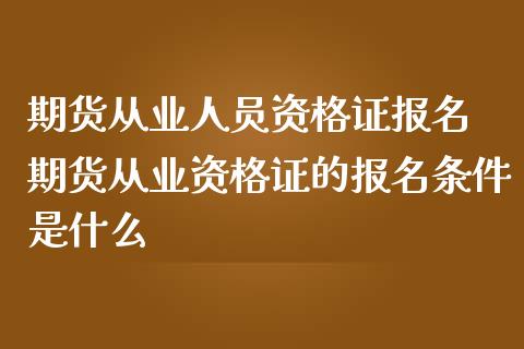 期货从业人员资格证报名 期货从业资格证的报名条件是什么_https://www.zghnxxa.com_国际期货_第1张