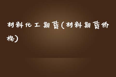 材料化工期货(材料期货价格)_https://www.zghnxxa.com_国际期货_第1张